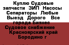 Куплю Судовые запчасти. ЗИП. Насосы. Сепараторы. Любые. Выезд. Дорого - Все города Бизнес » Судовое снабжение   . Красноярский край,Бородино г.